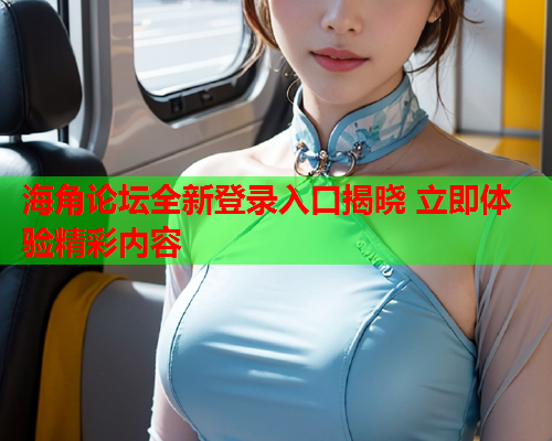 海角论坛全新登录入口揭晓 立即体验精彩内容